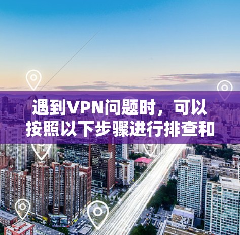 遇到VPN问题时，可以按照以下步骤进行排查和解决