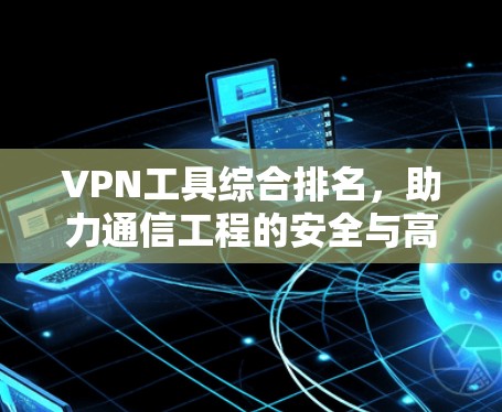 VPN工具综合排名,助力通信工程的安全与高效 VPN工具综合排名,助力通信工程的安全与高效