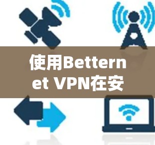 使用Betternet VPN在安卓设备上的步骤如下