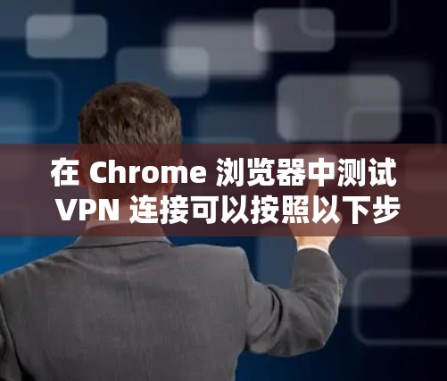 在 Chrome 浏览器中测试 VPN 连接可以按照以下步骤进行