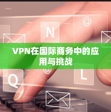 VPN在国际商务中的应用与挑战 VPN在国际商务中的应用与挑战