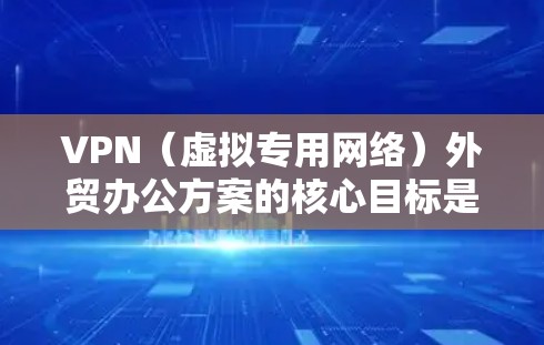 VPN（虚拟专用网络）外贸办公方案的核心目标是为外贸团队提供一个安全、可靠、便捷的远程办公解决方案，确保数据传输的安全性和网络的稳定性。以下是一个详细的VPN外贸办公方案