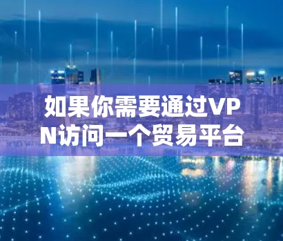 如果你需要通过VPN访问一个贸易平台,以下是一些可能的问题和解决方法 如果你需要通过VPN访问一个贸易平台,以下是一些可能的问题和解决方法