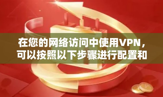 在您的网络访问中使用VPN,可以按照以下步骤进行配置和使用 在您的网络访问中使用VPN,可以按照以下步骤进行配置和使用