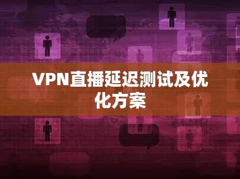 VPN直播延迟测试及优化方案