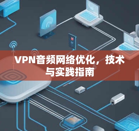 VPN音频网络优化,技术与实践指南 VPN音频网络优化,技术与实践指南