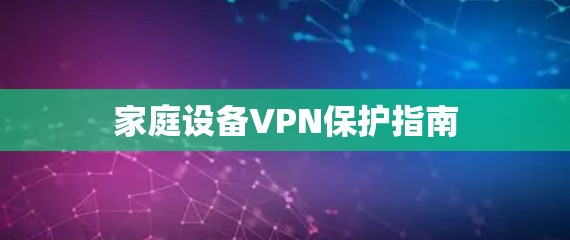 家庭设备VPN保护指南 家庭设备VPN保护指南