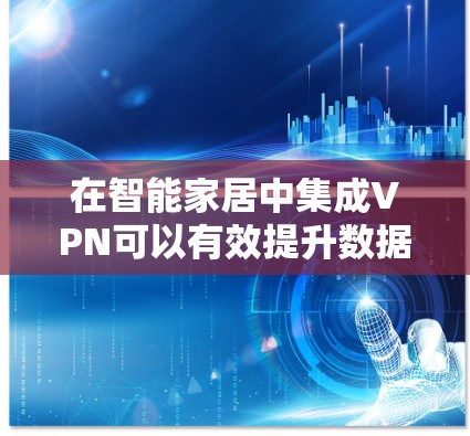 在智能家居中集成VPN可以有效提升数据安全性和隐私保护，以下是详细的步骤和注意事项