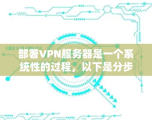 部署VPN服务器是一个系统性的过程，以下是分步骤的指南，帮助您顺利完成配置和管理
