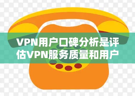 VPN用户口碑分析是评估VPN服务质量和用户满意度的重要方法。以下是对VPN用户口碑的全面分析