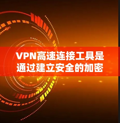 VPN高速连接工具是通过建立安全的加密连接，保护用户隐私并访问受限内容或企业资源的工具。以下是对VPN高速连接工具的详细说明
