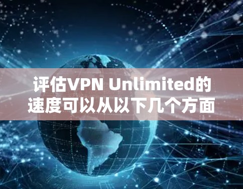 评估VPN Unlimited的速度可以从以下几个方面进行 评估VPN Unlimited的速度可以从以下几个方面进行
