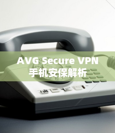 AVG Secure VPN手机安保解析 AVG Secure VPN手机安保解析