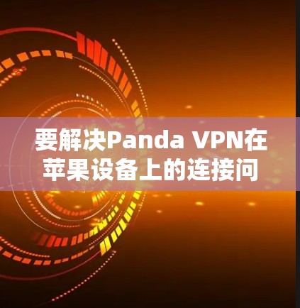 要解决Panda VPN在苹果设备上的连接问题，可以按照以下步骤进行排查和解决