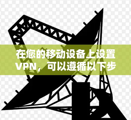 在您的移动设备上设置VPN,可以遵循以下步骤 在您的移动设备上设置VPN,可以遵循以下步骤