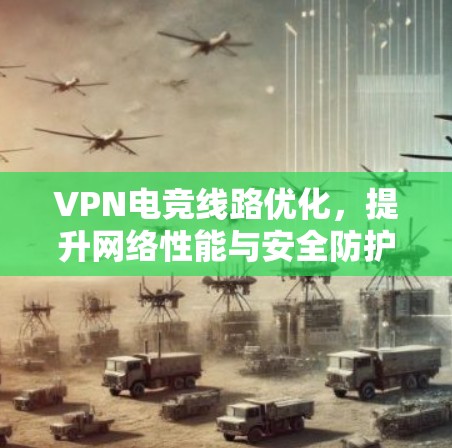 VPN电竞线路优化,提升网络性能与安全防护能力 VPN电竞线路优化,提升网络性能与安全防护能力