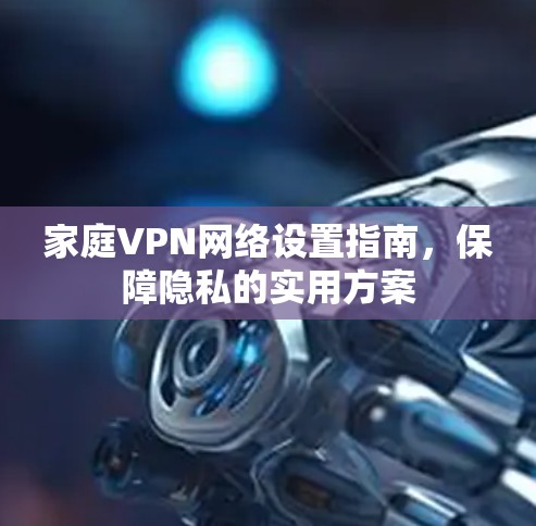 家庭VPN网络设置指南，保障隐私的实用方案