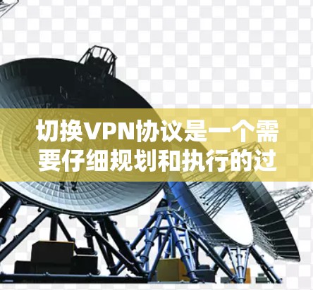 切换VPN协议是一个需要仔细规划和执行的过程，确保在切换过程中数据安全和连接稳定。以下是对VPN协议切换的分步指南