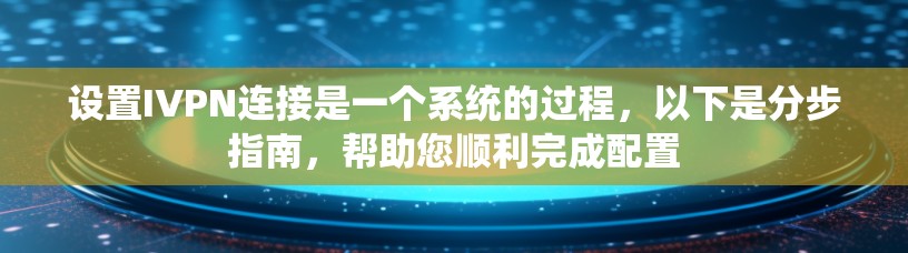 设置IVPN连接是一个系统的过程，以下是分步指南，帮助您顺利完成配置