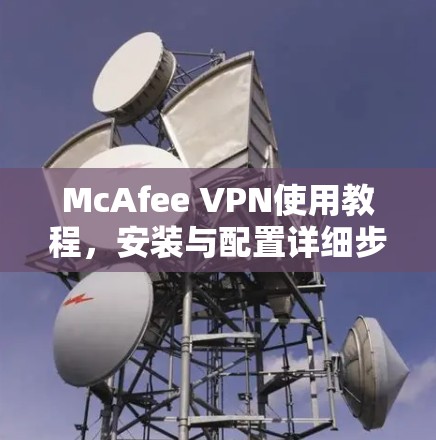 McAfee VPN使用教程,安装与配置详细步骤 McAfee VPN使用教程,安装与配置详细步骤