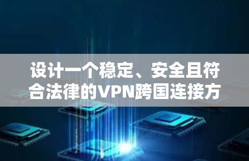 设计一个稳定、安全且符合法律的VPN跨国连接方案需要综合考虑多个关键因素。以下是逐步的方案设计