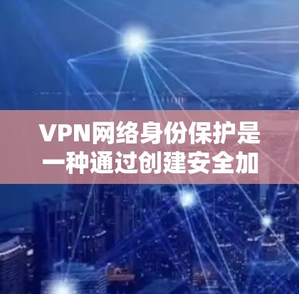 VPN网络身份保护是一种通过创建安全加密通道来保护用户网络身份和隐私的技术，广泛应用于企业和个人用户，确保数据传输安全。以下是对VPN网络身份保护的详细分析
