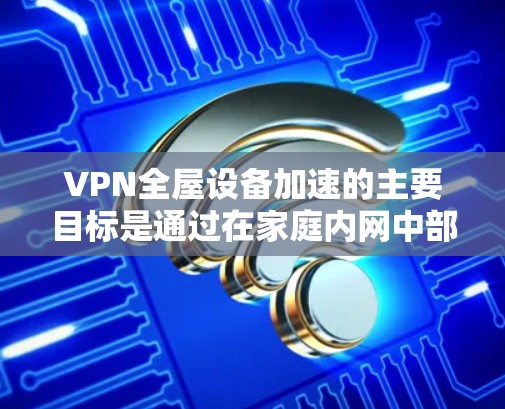 VPN全屋设备加速的主要目标是通过在家庭内网中部署VPN服务器,使得所有设备能够通过VPN连接到一个远程的服务器,从而加速访问互联网资源或内部网络服务。以下是实现这一目标的步骤和方法 VPN全屋设备加速的主要目标是通过在家庭内网中部署VPN服务器,使得所有设备能够通过VPN连接到一个远程的服务器,从而加速访问互联网资源或内部网络服务。以下是实现这一目标的步骤和方法