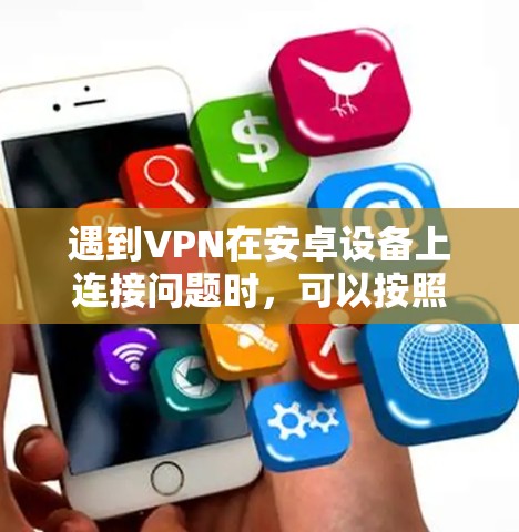 遇到VPN在安卓设备上连接问题时,可以按照以下步骤进行排查和解决 遇到VPN在安卓设备上连接问题时,可以按照以下步骤进行排查和解决