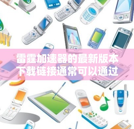 雷霆加速器的最新版本下载链接通常可以通过其官方网站或相关的应用商店获取。以下是一些可能的步骤 雷霆加速器的最新版本下载链接通常可以通过其官方网站或相关的应用商店获取。以下是一些可能的步骤