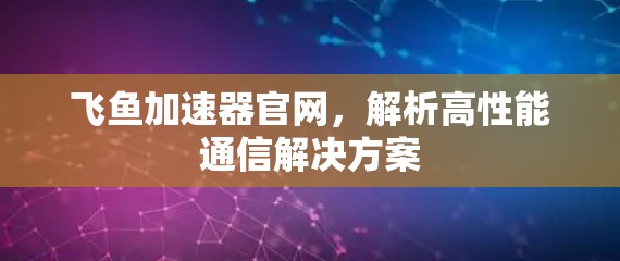 飞鱼加速器官网,解析高性能通信解决方案 飞鱼加速器官网,解析高性能通信解决方案