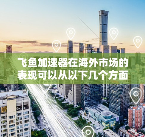 飞鱼加速器在海外市场的表现可以从以下几个方面进行分析 飞鱼加速器在海外市场的表现可以从以下几个方面进行分析
