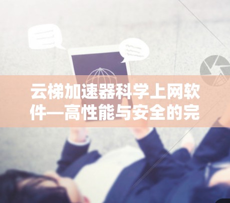 云梯加速器科学上网软件—高性能与安全的完美结合 云梯加速器科学上网软件—高性能与安全的完美结合