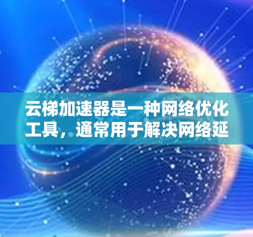 云梯加速器是一种网络优化工具,通常用于解决网络延迟、带宽瓶颈或访问内部网络的权限问题。以下是使用云梯加速器的基本方法 云梯加速器是一种网络优化工具,通常用于解决网络延迟、带宽瓶颈或访问内部网络的权限问题。以下是使用云梯加速器的基本方法