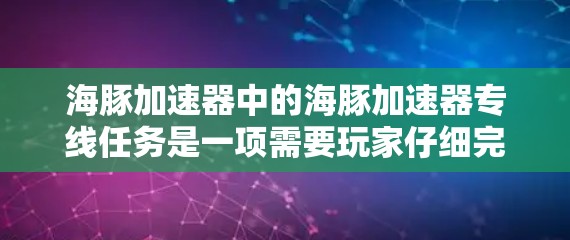 海豚加速器中的海豚加速器专线任务是一项需要玩家仔细完成的任务。以下是完成该任务的分步指南