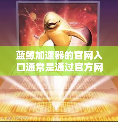 蓝鲸加速器的官网入口通常是通过官方网站或相关的技术平台提供的。为了帮助你快速找到入口，我可以提供一个常见的蓝鲸加速器官网链接。不过请注意，某些工具的官网入口可能会随时间更新或变更