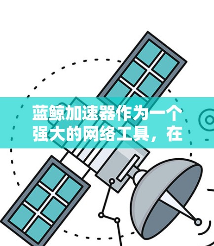 蓝鲸加速器作为一个强大的网络工具，在科学研究中能够提供多种实用功能。以下是使用蓝鲸加速器进行科学上网的分步指南