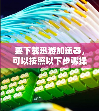 要下载迅游加速器，可以按照以下步骤操作