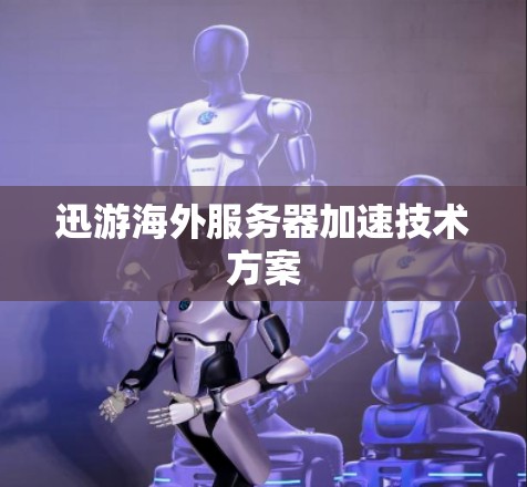 迅游海外服务器加速技术方案 迅游海外服务器加速技术方案