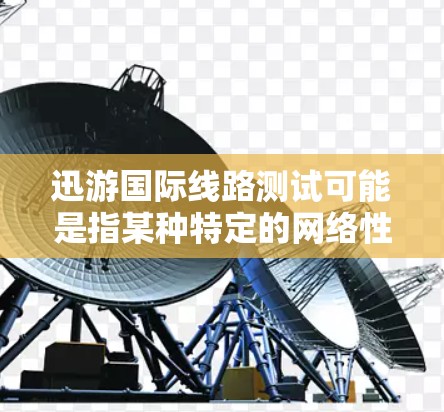 迅游国际线路测试可能是指某种特定的网络性能测试,具体含义可能因上下文而异。以下是一些可能的解释和相关信息 迅游国际线路测试可能是指某种特定的网络性能测试,具体含义可能因上下文而异。以下是一些可能的解释和相关信息