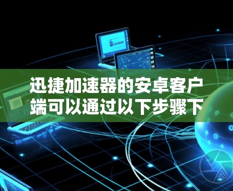 迅捷加速器的安卓客户端可以通过以下步骤下载和安装 迅捷加速器的安卓客户端可以通过以下步骤下载和安装