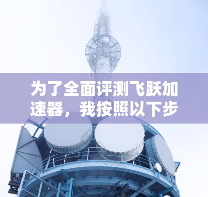 为了全面评测飞跃加速器，我按照以下步骤进行测试和分析