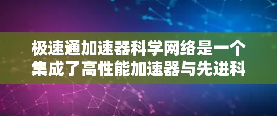 极速通加速器科学网络是一个集成了高性能加速器与先进科学数据网络的系统,主要用于支持高精度、高效率的科学实验。以下是对该系统的详细分析 极速通加速器科学网络是一个集成了高性能加速器与先进科学数据网络的系统,主要用于支持高精度、高效率的科学实验。以下是对该系统的详细分析