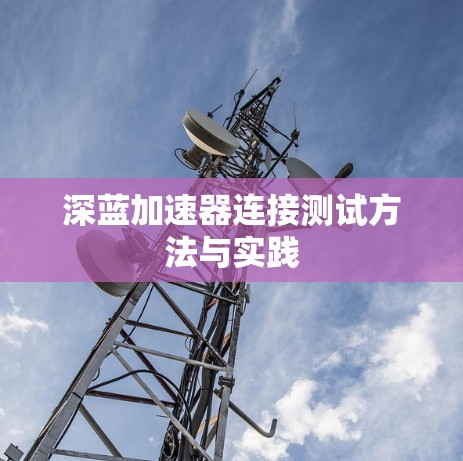 深蓝加速器连接测试方法与实践 深蓝加速器连接测试方法与实践