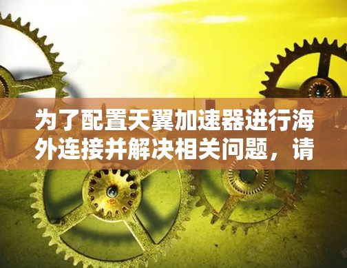 为了配置天翼加速器进行海外连接并解决相关问题,请按照以下步骤操作 为了配置天翼加速器进行海外连接并解决相关问题,请按照以下步骤操作