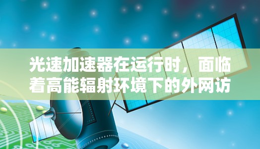 光速加速器在运行时,面临着高能辐射环境下的外网访问挑战。为了有效解决这些问题,可以采取以下策略 光速加速器在运行时,面临着高能辐射环境下的外网访问挑战。为了有效解决这些问题,可以采取以下策略