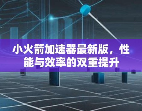 小火箭加速器最新版，性能与效率的双重提升