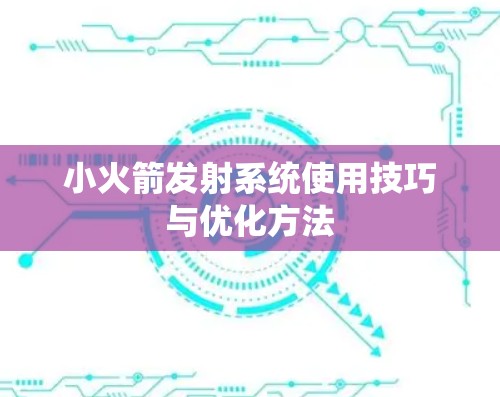 小火箭发射系统使用技巧与优化方法 小火箭发射系统使用技巧与优化方法