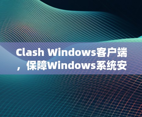 Clash Windows客户端,保障Windows系统安全的高效解决方案 Clash Windows客户端,保障Windows系统安全的高效解决方案
