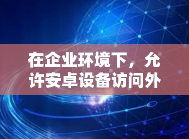 在企业环境下，允许安卓设备访问外网资源时，确保安全性至关重要。以下是一些常用的解决方案