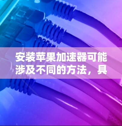 安装苹果加速器可能涉及不同的方法，具体取决于加速器的功能和用途。以下是一些常见的安装方法和注意事项